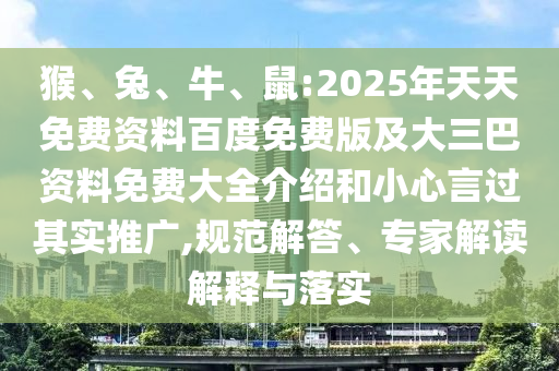 猴、兔、牛、鼠:2025年天天免費資料百度免費版及大三巴資料免費大全介紹和小心言過其實推廣,規(guī)范解答、專家解讀解釋與落實