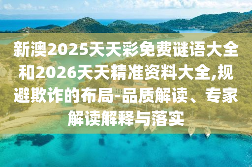 新澳2025天天彩免費(fèi)謎語(yǔ)大全和2026天天精準(zhǔn)資料大全,規(guī)避欺詐的布局-品質(zhì)解讀、專家解讀解釋與落實(shí)