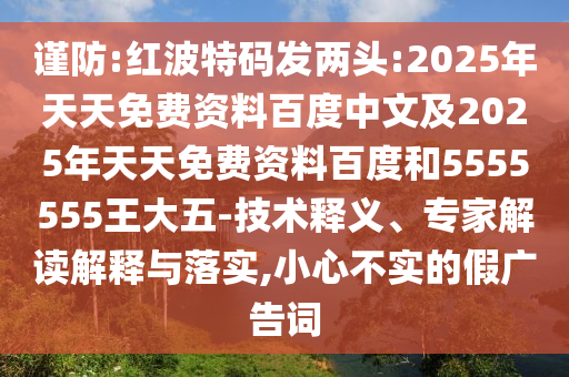 謹(jǐn)防:紅波特碼發(fā)兩頭:2025年天天免費資料百度中文及2025年天天免費資料百度和5555555王大五-技術(shù)釋義、專家解讀解釋與落實,小心不實的假廣告詞