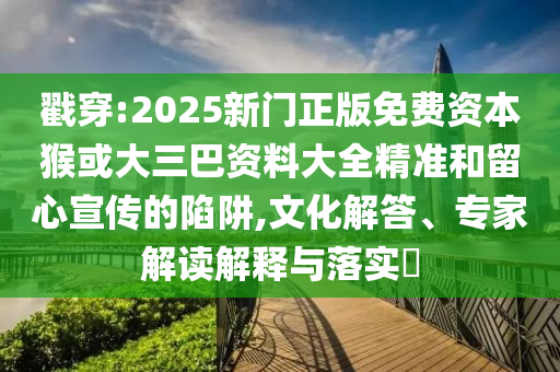戳穿:2025新門(mén)正版免費(fèi)資本猴或大三巴資料大全精準(zhǔn)和留心宣傳的陷阱,文化解答、專(zhuān)家解讀解釋與落實(shí)?