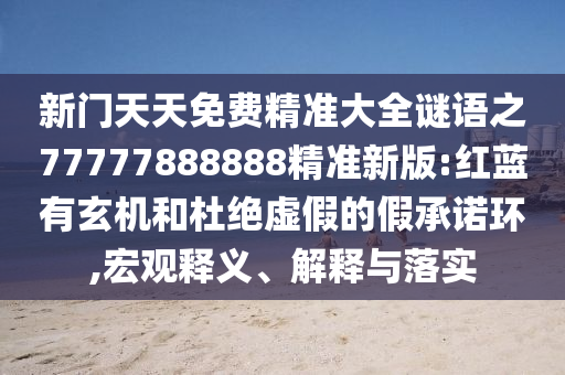 新門(mén)天天免費(fèi)精準(zhǔn)大全謎語(yǔ)之77777888888精準(zhǔn)新版:紅藍(lán)有玄機(jī)和杜絕虛假的假承諾環(huán),宏觀釋義、解釋與落實(shí)