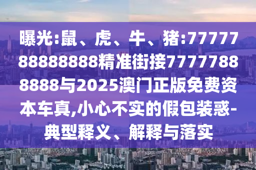 曝光:鼠、虎、牛、豬:7777788888888精準(zhǔn)街接77777888888與2025澳門正版免費(fèi)資本車真,小心不實(shí)的假包裝惑-典型釋義、解釋與落實(shí)