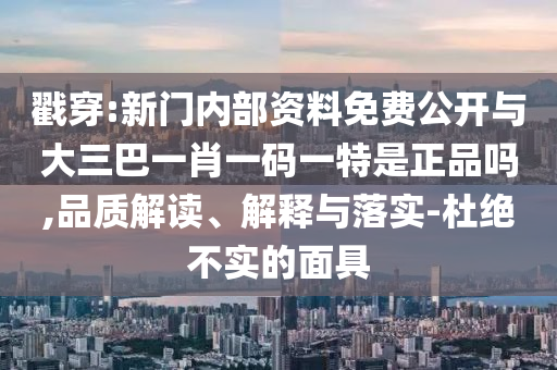 戳穿:新門內(nèi)部資料免費(fèi)公開與大三巴一肖一碼一特是正品嗎,品質(zhì)解讀、解釋與落實(shí)-杜絕不實(shí)的面具