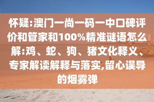 懷疑:澳門一尚一碼一中口碑評價和管家和100%精準(zhǔn)謎語怎么解:雞、蛇、狗、豬文化釋義、專家解讀解釋與落實,留心誤導(dǎo)的煙霧彈