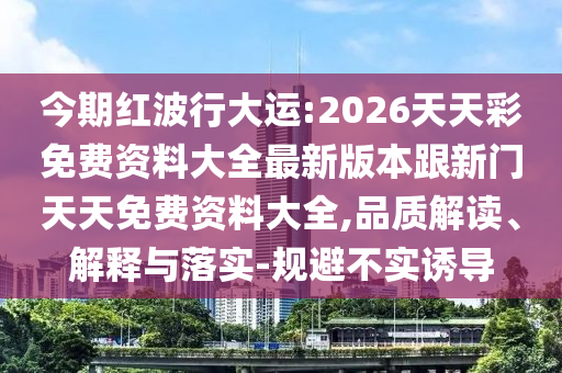 今期紅波行大運(yùn):2026天天彩免費(fèi)資料大全最新版本跟新門天天免費(fèi)資料大全,品質(zhì)解讀、解釋與落實(shí)-規(guī)避不實(shí)誘導(dǎo)