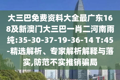 大三巴免費資料大全最廣東168及新澳門大三巴一肖二河南雨純:35-30-37-19-36-14 T:45-精選解析、專家解析解釋與落實,防范不實推銷騙局