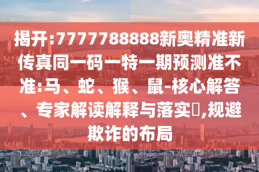 揭開(kāi):7777788888新奧精準(zhǔn)新傳真同一碼一特一期預(yù)測(cè)準(zhǔn)不準(zhǔn):馬、蛇、猴、鼠-核心解答、專家解讀解釋與落實(shí)?,規(guī)避欺詐的布局