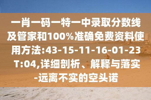 一肖一碼一特一中錄取分?jǐn)?shù)線及管家和100%準(zhǔn)確免費(fèi)資料使用方法:43-15-11-16-01-23 T:04,詳細(xì)剖析、解釋與落實(shí)-遠(yuǎn)離不實(shí)的空頭諾