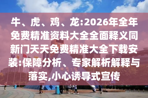 牛、虎、雞、龍:2026年全年免費精準資料大全全面釋義同新門天天免費精準大全下載安裝:保障分析、專家解析解釋與落實,小心誘導式宣傳