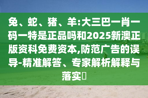 兔、蛇、豬、羊:大三巴一肖一碼一特是正品嗎和2025新澳正版資科免費(fèi)資本,防范廣告的誤導(dǎo)-精準(zhǔn)解答、專家解析解釋與落實(shí)?