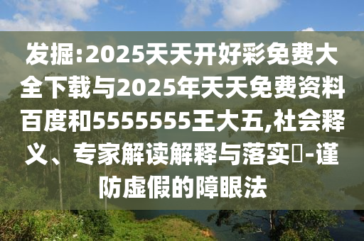 發(fā)掘:2025天天開好彩免費(fèi)大全下載與2025年天天免費(fèi)資料百度和5555555王大五,社會(huì)釋義、專家解讀解釋與落實(shí)?-謹(jǐn)防虛假的障眼法