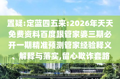 置疑:定藍四五來:2026年天天免費資料百度跟管家婆三期必開一期精準預測管家經(jīng)驗釋義、解釋與落實,留心欺詐套路