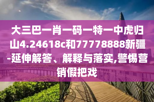 大三巴一肖一碼一特一中虎歸山4.24618c和77778888新疆-延伸解答、解釋與落實,警惕營銷假把戲