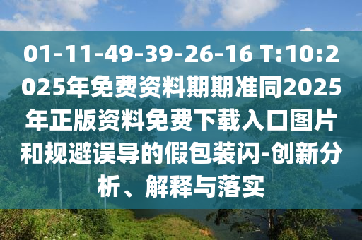 01-11-49-39-26-16 T:10:2025年免費(fèi)資料期期準(zhǔn)同2025年正版資料免費(fèi)下載入口圖片和規(guī)避誤導(dǎo)的假包裝閃-創(chuàng)新分析、解釋與落實(shí)