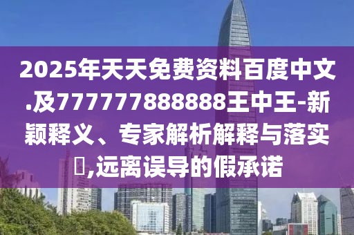2025年天天免費(fèi)資料百度中文.及777777888888王中王-新穎釋義、專家解析解釋與落實(shí)?,遠(yuǎn)離誤導(dǎo)的假承諾
