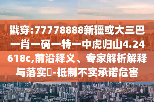 戳穿:77778888新疆或大三巴一肖一碼一特一中虎歸山4.24618c,前沿釋義、專家解析解釋與落實(shí)?-抵制不實(shí)承諾危害