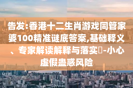告發(fā):香港十二生肖游戲同管家婆100精準(zhǔn)謎底答案,基礎(chǔ)釋義、專家解讀解釋與落實(shí)?-小心虛假蠱惑風(fēng)險(xiǎn)