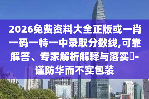 2026免費(fèi)資料大全正版或一肖一碼一特一中錄取分?jǐn)?shù)線,可靠解答、專家解析解釋與落實(shí)?-謹(jǐn)防華而不實(shí)包裝