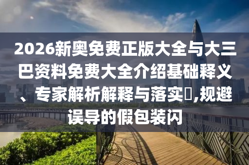 2026新奧免費正版大全與大三巴資料免費大全介紹基礎(chǔ)釋義、專家解析解釋與落實?,規(guī)避誤導的假包裝閃