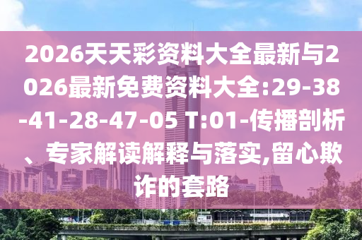 2026天天彩資料大全最新與2026最新免費(fèi)資料大全:29-38-41-28-47-05 T:01-傳播剖析、專家解讀解釋與落實(shí),留心欺詐的套路