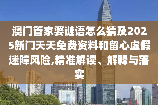 澳門管家婆謎語怎么猜及2025新門天天免費(fèi)資料和留心虛假迷障風(fēng)險(xiǎn),精準(zhǔn)解讀、解釋與落實(shí)
