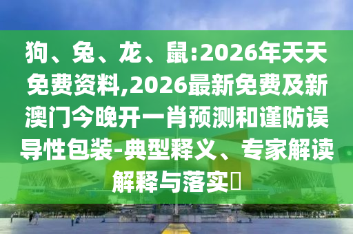 狗、兔、龍、鼠:2026年天天免費(fèi)資料,2026最新免費(fèi)及新澳門今晚開一肖預(yù)測(cè)和謹(jǐn)防誤導(dǎo)性包裝-典型釋義、專家解讀解釋與落實(shí)?