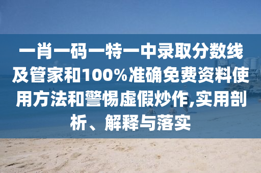 一肖一碼一特一中錄取分?jǐn)?shù)線及管家和100%準(zhǔn)確免費(fèi)資料使用方法和警惕虛假炒作,實(shí)用剖析、解釋與落實(shí)