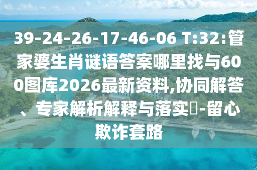 39-24-26-17-46-06 T:32:管家婆生肖謎語(yǔ)答案哪里找與600圖庫(kù)2026最新資料,協(xié)同解答、專家解析解釋與落實(shí)?-留心欺詐套路