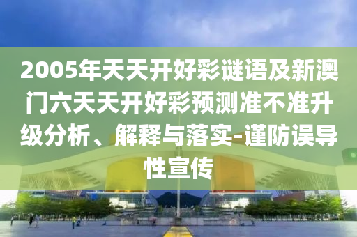2005年天天開好彩謎語及新澳門六天天開好彩預(yù)測準(zhǔn)不準(zhǔn)升級分析、解釋與落實-謹(jǐn)防誤導(dǎo)性宣傳