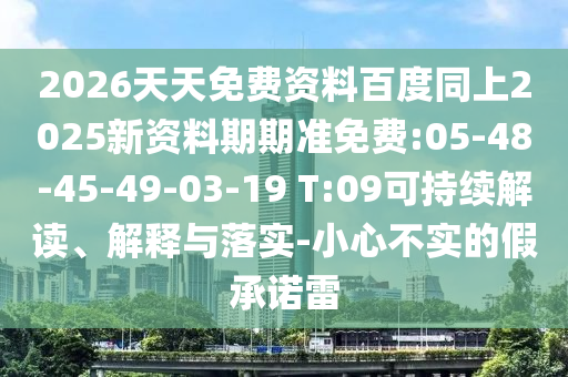 2026天天免費(fèi)資料百度同上2025新資料期期準(zhǔn)免費(fèi):05-48-45-49-03-19 T:09可持續(xù)解讀、解釋與落實(shí)-小心不實(shí)的假承諾雷
