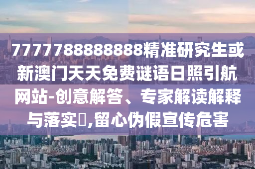 7777788888888精準(zhǔn)研究生或新澳門天天免費(fèi)謎語日照引航網(wǎng)站-創(chuàng)意解答、專家解讀解釋與落實(shí)?,留心偽假宣傳危害