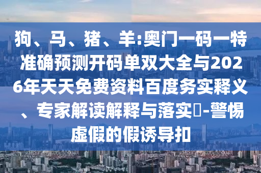 狗、馬、豬、羊:奧門一碼一特準確預測開碼單雙大全與2026年天天免費資料百度務實釋義、專家解讀解釋與落實?-警惕虛假的假誘導扣