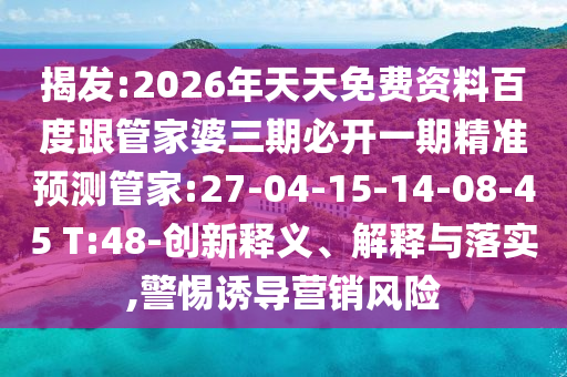 揭發(fā):2026年天天免費(fèi)資料百度跟管家婆三期必開一期精準(zhǔn)預(yù)測(cè)管家:27-04-15-14-08-45 T:48-創(chuàng)新釋義、解釋與落實(shí),警惕誘導(dǎo)營銷風(fēng)險(xiǎn)