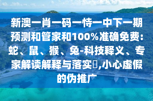 新澳一肖一碼一恃一中下一期預(yù)測(cè)和管家和100%準(zhǔn)確免費(fèi):蛇、鼠、猴、兔-科技釋義、專家解讀解釋與落實(shí)?,小心虛假的偽推廣