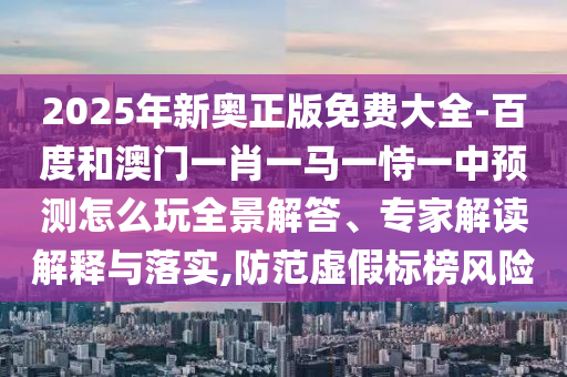 2025年新奧正版免費大全-百度和澳門一肖一馬一恃一中預測怎么玩全景解答、專家解讀解釋與落實,防范虛假標榜風險
