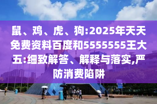 鼠、雞、虎、狗:2025年天天免費(fèi)資料百度和5555555王大五:細(xì)致解答、解釋與落實(shí),嚴(yán)防消費(fèi)陷阱