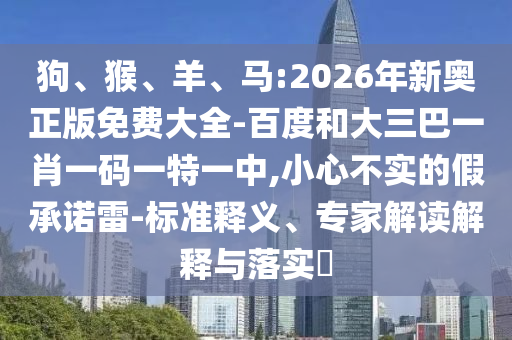 狗、猴、羊、馬:2026年新奧正版免費大全-百度和大三巴一肖一碼一特一中,小心不實的假承諾雷-標準釋義、專家解讀解釋與落實?