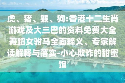虎、豬、猴、狗:香港十二生肖游戲及大三巴的資料免費(fèi)大全舞蹈女駙馬全面釋義、專家解讀解釋與落實(shí)-小心欺詐的甜蜜餌