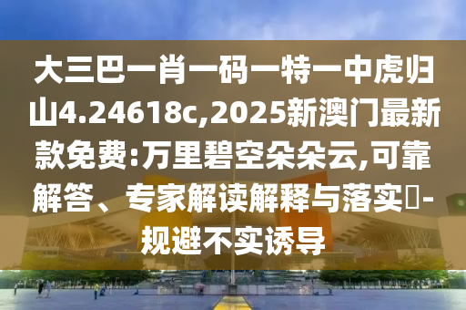 大三巴一肖一碼一特一中虎歸山4.24618c,2025新澳門最新款免費:萬里碧空朵朵云,可靠解答、專家解讀解釋與落實?-規(guī)避不實誘導(dǎo)