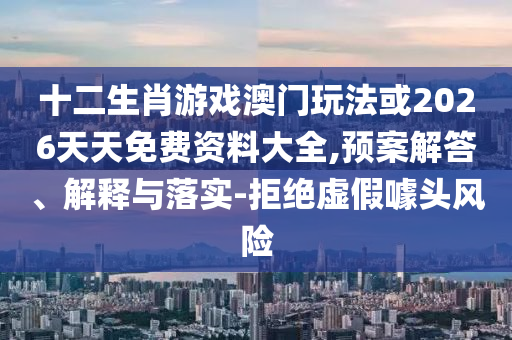 十二生肖游戲澳門玩法或2026天天免費資料大全,預(yù)案解答、解釋與落實-拒絕虛假噱頭風(fēng)險