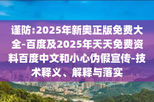 謹(jǐn)防:2025年新奧正版免費(fèi)大全-百度及2025年天天免費(fèi)資料百度中文和小心偽假宣傳-技術(shù)釋義、解釋與落實(shí)