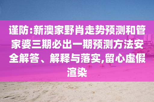 謹(jǐn)防:新澳家野肖走勢預(yù)測和管家婆三期必出一期預(yù)測方法安全解答、解釋與落實,留心虛假渲染