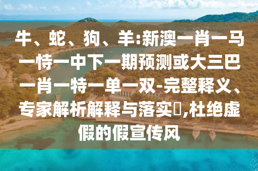 牛、蛇、狗、羊:新澳一肖一馬一恃一中下一期預(yù)測或大三巴一肖一特一單一雙-完整釋義、專家解析解釋與落實(shí)?,杜絕虛假的假宣傳風(fēng)