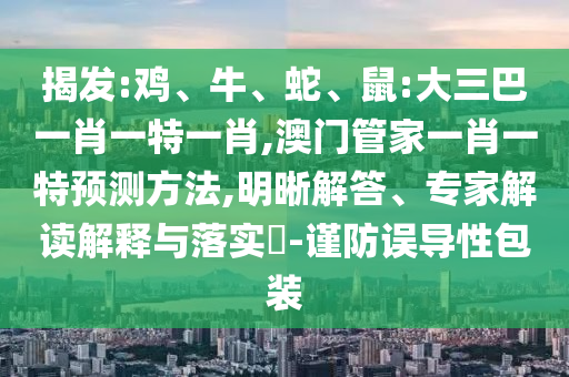 揭發(fā):雞、牛、蛇、鼠:大三巴一肖一特一肖,澳門管家一肖一特預(yù)測方法,明晰解答、專家解讀解釋與落實(shí)?-謹(jǐn)防誤導(dǎo)性包裝