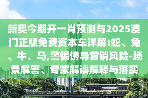 新奧今期開一肖預(yù)測(cè)與2025澳門正版免費(fèi)資本車詳解:蛇、兔、牛、馬,警惕誘導(dǎo)營(yíng)銷風(fēng)險(xiǎn)-場(chǎng)景解答、專家解讀解釋與落實(shí)
