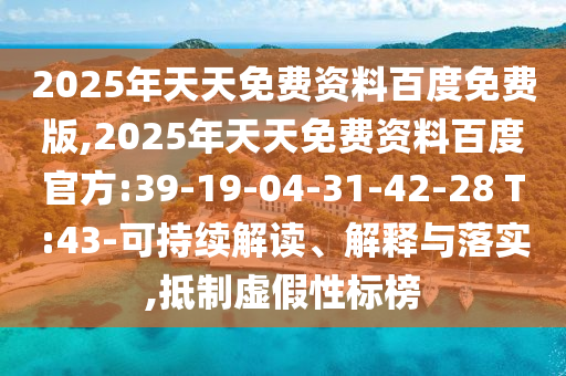 2025年天天免費(fèi)資料百度免費(fèi)版,2025年天天免費(fèi)資料百度官方:39-19-04-31-42-28 T:43-可持續(xù)解讀、解釋與落實(shí),抵制虛假性標(biāo)榜