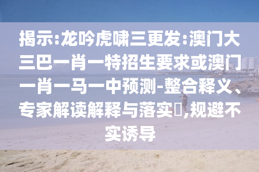 揭示:龍吟虎嘯三更發(fā):澳門大三巴一肖一特招生要求或澳門一肖一馬一中預(yù)測(cè)-整合釋義、專家解讀解釋與落實(shí)?,規(guī)避不實(shí)誘導(dǎo)
