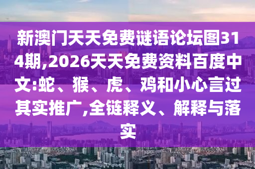 新澳門天天免費謎語論壇圖314期,2026天天免費資料百度中文:蛇、猴、虎、雞和小心言過其實推廣,全鏈釋義、解釋與落實