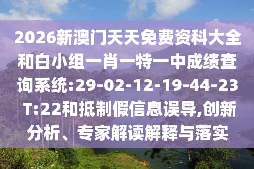 2026新澳門(mén)天天免費(fèi)資科大全和白小組一肖一特一中成績(jī)查詢(xún)系統(tǒng):29-02-12-19-44-23 T:22和抵制假信息誤導(dǎo),創(chuàng)新分析、專(zhuān)家解讀解釋與落實(shí)