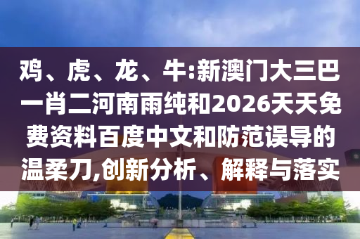 雞、虎、龍、牛:新澳門大三巴一肖二河南雨純和2026天天免費(fèi)資料百度中文和防范誤導(dǎo)的溫柔刀,創(chuàng)新分析、解釋與落實(shí)